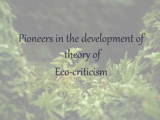 Pioneers in the development of
theory of
Eco-criticism
 