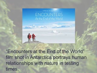 “Encounters at the End of the World”
film shot in Antarctica portrays human
relationships with nature in testing
times.
 