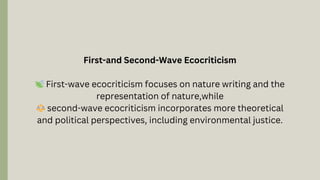 First-and Second-Wave Ecocriticism
🍃First-wave ecocriticism focuses on nature writing and the
representation of nature,while
⚖️second-wave ecocriticism incorporates more theoretical
and political perspectives, including environmental justice.
 