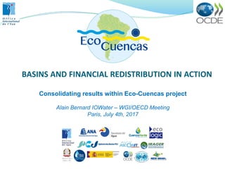 Consolidating results within Eco-Cuencas project
Alain Bernard IOWater – WGI/OECD Meeting
Paris, July 4th, 2017
BASINS AND FINANCIAL REDISTRIBUTION IN ACTION
 