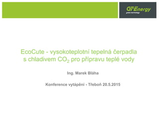 EcoCute - vysokoteplotní tepelná čerpadla
s chladivem CO2 pro přípravu teplé vody
Ing. Marek Bláha
INHOB - 21.10.2015
 