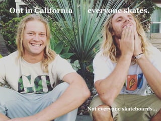 Out in California everyone skates.
Not everyone skateboards…
 