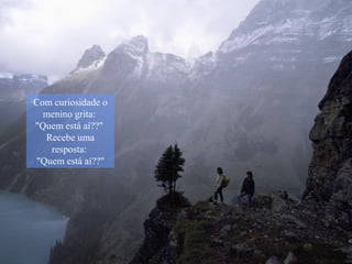 Com curiosidade o menino grita:  "Quem está aí??"  Recebe uma resposta:  "Quem está aí??" 