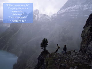 “ Filho, presta atenção"  E o pai grita para a montanha:  “Admiro-te"  E a voz responde:  "  Admiro-te   " 