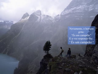 Novamente, o homem grita:  “És um campeão"  E a voz responde-lhe:  "  És um campeão   " 