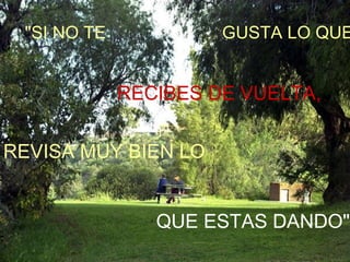 "SI NO TE  GUSTA LO QUE  RECIBES DE VUELTA, REVISA MUY BIEN LO QUE ESTAS DANDO" 