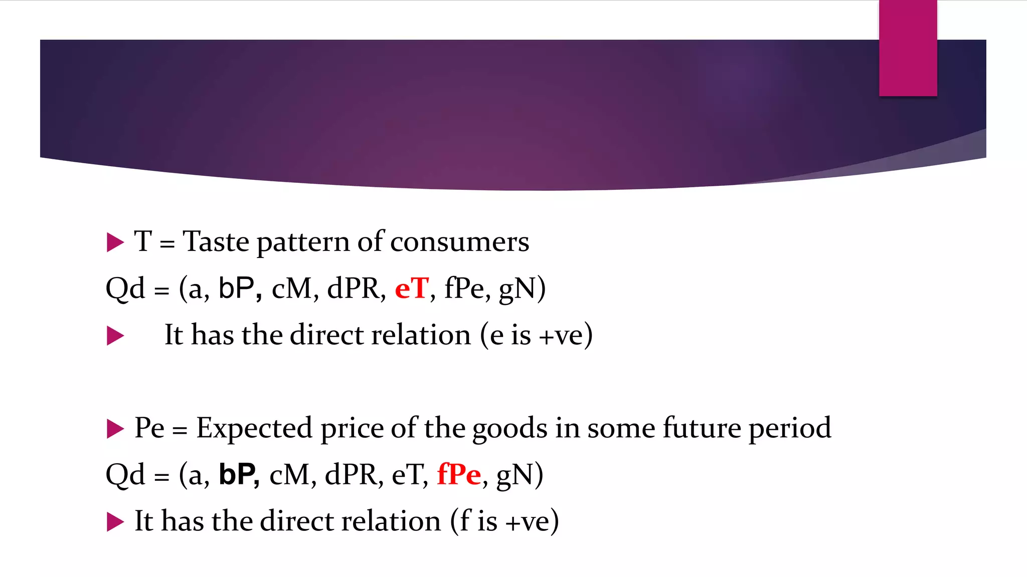  T = Taste pattern of consumers
Qd = (a, bP, cM, dPR, eT, fPe, gN)
 It has the direct relation (e is +ve)
 Pe = Expected price of the goods in some future period
Qd = (a, bP, cM, dPR, eT, fPe, gN)
 It has the direct relation (f is +ve)
 