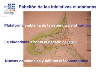 Pabellón de las iniciativas ciudadanas Plataforma  emblema de la esperanza y el  cambio La ciudadanía  afronta el desafío del  agua Nuevas co nciencias y hábitos más  sostenibles 