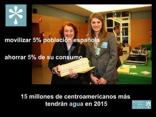 movilizar  5 % población española ahorrar  5 % de su consumo 1 5  millones de centroamericanos más tendrán  agua  en 201 5 