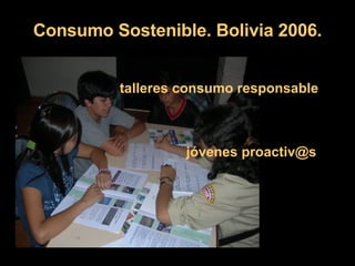 Consumo Sostenible. Bolivia 2006. talleres consumo responsable jóvenes proactiv@s 