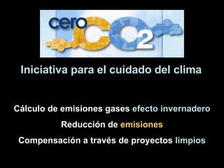Iniciativa para el cuidado del clima Cálculo de emisiones gases  efecto invernadero Reducción de  emisiones Compensación a través de proyectos  limpios 