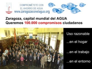 Uso razonable  ...en el entorno Zaragoza, capital mundial del AGUA Queremos   100.000 compromisos   ciudadanos ...en el hogar ...en el   trabajo 