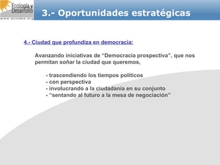 3.- Oportunidades estratégicas 4.- Ciudad que profundiza en democracia: Avanzando iniciativas de “Democracia prospectiva”, que nos permitan soñar la ciudad que queremos, - trascendiendo los tiempos políticos - con perspectiva - involucrando a la ciudadanía en su conjunto - “sentando al futuro a la mesa de negociación” 