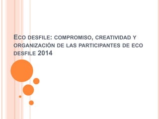 ECO DESFILE: COMPROMISO, CREATIVIDAD Y 
ORGANIZACIÓN DE LAS PARTICIPANTES DE ECO 
DESFILE 2014 
 