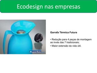 Ecodesign nas empresas


           Garrafa Térmica Futura

           • Redução para 4 peças de montagem
           ao invés das 7 tradicionais;
           • Maior extensão da vida útil.
 