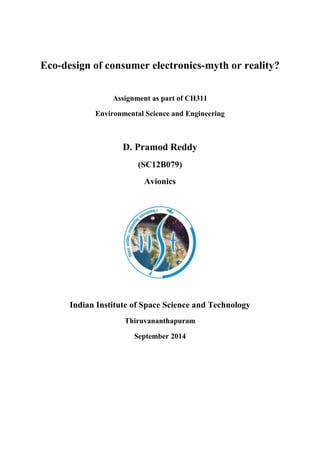 Eco-design of consumer electronics-myth or reality?
Assignment as part of CH311
Environmental Science and Engineering
D. Pramod Reddy
(SC12B079)
Avionics
Indian Institute of Space Science and Technology
Thiruvananthapuram
September 2014
 