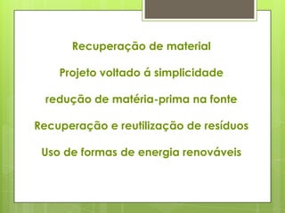 Recuperação de material
Projeto voltado á simplicidade
redução de matéria-prima na fonte
Recuperação e reutilização de resíduos
Uso de formas de energia renováveis
 