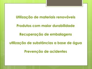 Utilização de materiais renováveis
Produtos com maior durabilidade
Recuperação de embalagens
utilização de substâncias a base de água
Prevenção de acidentes
 