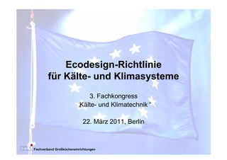 Ecodesign-Richtlinie
        für Kälte- und Klimasysteme
                           3. Fachkongress
                        „
                        Kälte- und Klimatechnik“

                           22. März 2011, Berlin



Fachverband Großkücheneinrichtungen
 