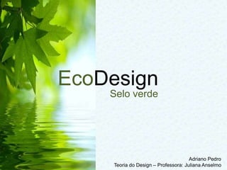 EcoDesign
Selo verde
Adriano Pedro
Teoria do Design – Professora: Juliana Anselmo
 