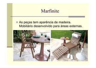 Marfinite

As peças tem aparência de madeira.
Mobiliário desenvolvido para áreas externas.
 