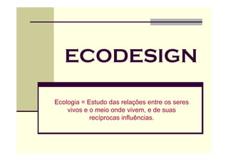 ECODESIGN

Ecologia = Estudo das relações entre os seres
    vivos e o meio onde vivem, e de suas
            recíprocas influências.
 