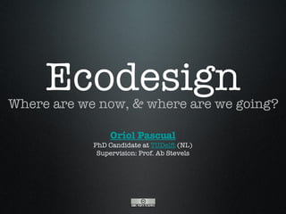 Ecodesign ,[object Object],Oriol Pascual PhD Candidate at  TUDelft  (NL) Supervision: Prof. Ab Stevels 