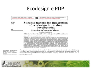 Ecodesign methodsandtools“The variety of methods and tools range from the general to the specific, focusing on parts of the life cycle (typically use and disposal) or on certain types of products or services. Some methods were intended for use early in the design process while others were aimed at use during the detailed design phase”. Hauschild M., Jeswiet J, Alting, L. Design for environment – do we get the focus right? Annals of the CIRP, 2004; 53/1; 1-4. 