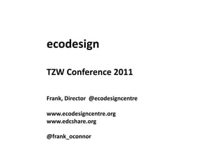 ecodesign	
  

TZW	
  Conference	
  2011	
  

Frank,	
  Director	
  	
  @ecodesigncentre	
  

www.ecodesigncentre.org	
  
www.edcshare.org	
  

@frank_oconnor	
  
 