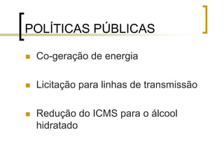 POLÍTICAS PÚBLICAS
Co-geração de energia
Licitação para linhas de transmissão
Redução do ICMS para o álcool
hidratado
 