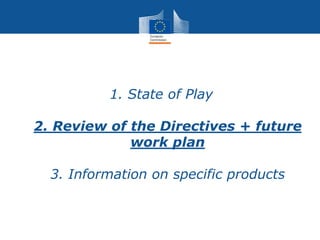 1. State of Play
2. Review of the Directives + future
work plan
3. Information on specific products
 