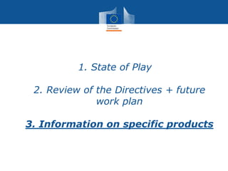 1. State of Play
2. Review of the Directives + future
work plan
3. Information on specific products
 