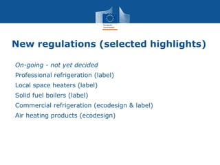 New regulations (selected highlights)
•On-going - not yet decided
•Professional refrigeration (label)
•Local space heaters (label)
•Solid fuel boilers (label)
•Commercial refrigeration (ecodesign & label)
•Air heating products (ecodesign)
 