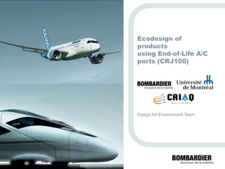 PRIVÉETCONFIDENTIEL
©BombardierInc.ousesfiliales.Tousdroitsréservés.
Ecodesign of
products
using End-of-Life A/C
parts (CRJ100)
Design for Environment Team
 