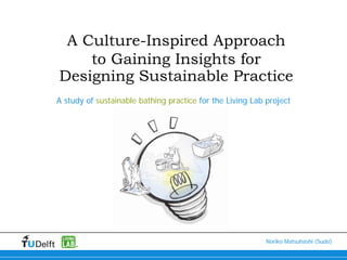 A Culture-Inspired Approach
    to Gaining Insights for
Designing Sustainable Practice
A study of sustainable bathing practice for the Living Lab project




                                                           Noriko Matsuhashi (Sudo)   1
 