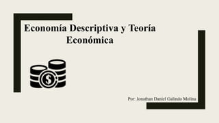 Economía Descriptiva y Teoría
Económica
Por: Jonathan Daniel Galindo Molina
 