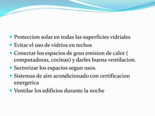 Proteccion solar en todaslas superficies vidrialesEvitar el uso de vidrios en techosConectar los espacios de granemision de calor ( computadoras, cocinas) ydarlesbuenaventilacion.Sectorizar los espaciossegunusos.Sistemas de aireacondicionado con certificacionenergeticaVentilar los edificiosdurante la noche