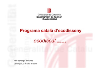 Programa català d’ecodisseny
ecodiscat 2012-2015
Parc tecnològic del Vallès
Cerdanyola, 2 de juliol de 2013
 