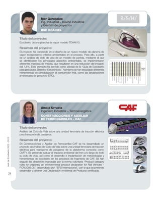 Título del proyecto:
Ecodiseño de una plancha de vapor modelo TDA4610.
Resumen del proyecto:
El proyecto ha consistido en el diseño de un nuevo modelo de plancha de
vapor incorporando criterios ambientales en el proceso. Para ello, a partir
de un análisis de ciclo de vida de un modelo de partida, mediante el que
se identiﬁcaron los principales aspectos ambientales, se implementaron
diferentes medidas de mejora, que resultaron en una reducción del impacto
del 7,5%. Este proyecto ha servido como pilotaje de la “Guía de Ecodiseño
para productos Eléctrico-Electrónicos”. Asimismo se han estudiado diferentes
herramientas de sensibilización al consumidor ﬁnal, como las declaraciones
ambientales de producto (EPD).
Título del proyecto:
Análisis del Ciclo de Vida sobre una unidad ferroviaria de tracción eléctrica
para transporte de pasajeros.
Resumen del proyecto:
En Construcciones y Auxiliar de Ferrocarriles–CAF se ha desarrollado un
proyecto de Análisis del Ciclo de Vida sobre una unidad ferroviaria de tracción
eléctrica para transporte de pasajeros de la plataforma conocida como
CIVITY. Se pretende evaluar el impacto ambiental del tren a lo largo de todo
su ciclo de vida, así como el desarrollo e implantación de metodologías y
herramientas de ecodiseño en los procesos de Ingeniería de CAF. Se han
seguido las directrices marcadas por la norma voluntaria “Product category
rules for preparing an environmental product declaration for Rail Vehicles –
PCR 2009:05”, desarrollado por “EPD Internacional”, con lo que se pretende
desarrollar y obtener una Declaración Ambiental de Producto certiﬁcada.
Igor Garagalza
Ing. Industrial – Diseño Industrial
y Gestión de proyectos
BSH KRAINEL
Amaia Urruela
Ingeniero Industrial – Termoenergética
CONSTRUCCIONES Y AUXILIAR
DE FERROCARRILES - CAF
AuladeEcodiseño2002-2012
28
 