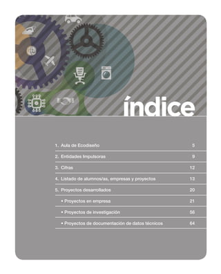 1. Aula de Ecodiseño 5
2. Entidades Impulsoras 9
3. Cifras 12
4. Listado de alumnos/as, empresas y proyectos 13
5. Proyectos desarrollados 20
• Proyectos en empresa 21
• Proyectos de investigación 56
• Proyectos de documentación de datos técnicos 64
índice
 