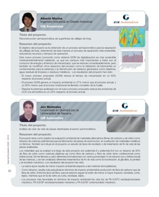 Título del proyecto:
Reconstrucción semiautomática de superﬁcies de utillajes de forja.
Resumen del proyecto:
El objetivo del proyecto es la obtención de un proceso semiautomático para la reparación
de utillajes de forja, obteniendo de esta manera un proceso de reparación más sostenible,
reduciendo recursos y tiempos de operación.
Este nuevo proceso (conocido como sistema GOM de digitalización) es más sostenible
medioambientalmente hablando, ya que los campos más importantes a tratar son el
consumo de energía y el tiempo de mecanizado, que se reducen considerablemente, pero
también se modiﬁcan otros aspectos del proceso como la utilización de lubricantes no
contaminantes para la estampa o la disminución de residuos generados como taladrina,
agua residual de limpieza o residuos metálicos. Los resultados del proyecto han sido:
- El nuevo proceso propuesto (GOM) reduce el tiempo de mecanizado en un 63%
respecto al proceso actual.
- El proceso GOM genera un impacto ambiental un 27% menor que el proceso actual, y
un 80% menor que el proceso tradicional de llenado completo de la huella.
- Reparar la estampa analizada con el nuevo proceso propuesto reduce las emisiones de
CO2 a la atmosfera en un 25% respecto al proceso actual.
Título del proyecto:
Análisis de ciclo de vida de piezas destinadas al sector automovilístico.
Resumen del proyecto:
El proyecto tiene como objetivo la evaluación ambiental de materiales alternativos (ﬁbras de carbono y de vidrio como
refuerzo de matrices poliméricas) para la fabricación de piezas de automoción, en sustitución de materiales metálicos
no férricos. También se incluye en el proyecto un estudio de tipos de reciclado o de tratamiento de ﬁn de vida de las
piezas analizadas.
Los materiales que se evalúan a lo largo de este proyecto son poliamida 6 y poliamida 6,6 con un refuerzo de 30%
de ﬁbra de vidrio como matrices plásticas así como ﬁbra de carbono y ﬁbra de vidrio tanto unidireccional como
bidireccional. Se han llevado a cabo diferentes formulaciones con varios porcentajes % de refuerzo (uni y bidireccional)
de las matrices, y se han analizado diferentes tratamientos de ﬁn de vida como la incineración, la glicolisis, la pirolisis
y el reciclado mecánico. Los resultados del proyecto han sido:
- La resina epoxi resulta de menor impacto ambiental respecto a las matrices termoplásticas.
- Como refuerzo, resulta más perjudicial en términos de impacto ambiental la producción de ﬁbra de carbono que de
ﬁbra de vidrio. Entre los tipos de ﬁbra, para el carbono siguen el orden de menor a mayor impacto; reciclada, corta,
tejido, mientras que en la de vidrio es corta, reciclada, tejido.
- Los procesos más favorables en términos de impacto ambiental han sido los de PA 6,6/FC reciclada/reciclado
mecánico, PA 6,6/GF reciclada/reciclado mecánico y PA 6,6/GF corta/reciclado mecánico.
Alberto Marina
Ingeniero Industrial en Diseño Industrial
CIE Automotive
Jon Meléndez
Licenciado en Química por la
Universidad de Navarra
CIE Automotive
30
AuladeEcodiseño2002-2012
 