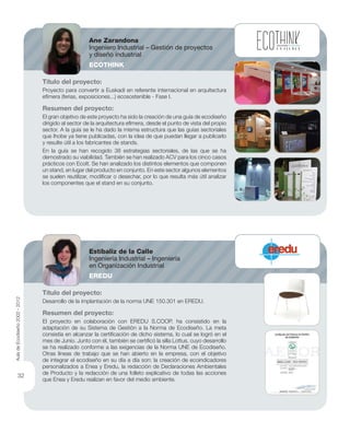 Título del proyecto:
Proyecto para convertir a Euskadi en referente internacional en arquitectura
efímera (ferias, exposiciones...) ecosostenible - Fase I.
Resumen del proyecto:
El gran objetivo de este proyecto ha sido la creación de una guía de ecodiseño
dirigido al sector de la arquitectura efímera, desde el punto de vista del propio
sector. A la guía se le ha dado la misma estructura que las guías sectoriales
que Ihobe ya tiene publicadas, con la idea de que puedan llegar a publicarlo
y resulte útil a los fabricantes de stands.
En la guía se han recogido 38 estrategias sectoriales, de las que se ha
demostrado su viabilidad. También se han realizado ACV para los cinco casos
prácticos con EcoIt. Se han analizado los distintos elementos que componen
un stand, en lugar del producto en conjunto. En este sector algunos elementos
se suelen reutilizar, modiﬁcar o desechar, por lo que resulta más útil analizar
los componentes que el stand en su conjunto.
Título del proyecto:
Desarrollo de la implantación de la norma UNE 150.301 en EREDU.
Resumen del proyecto:
El proyecto en colaboración con EREDU S.COOP. ha consistido en la
adaptación de su Sistema de Gestión a la Norma de Ecodiseño. La meta
consistía en alcanzar la certiﬁcación de dicho sistema, lo cual se logró en el
mes de Junio. Junto con él, también se certiﬁcó la silla Lottus, cuyo desarrollo
se ha realizado conforme a las exigencias de la Norma UNE de Ecodiseño.
Otras líneas de trabajo que se han abierto en la empresa, con el objetivo
de integrar el ecodiseño en su día a día son: la creación de ecoindicadores
personalizados a Enea y Eredu, la redacción de Declaraciones Ambientales
de Producto y la redacción de una folleto explicativo de todas las acciones
que Enea y Eredu realizan en favor del medio ambiente.
Ane Zarandona
Ingeniero Industrial – Gestión de proyectos
y diseño industrial
ECOTHINK
Estíbaliz de la Calle
Ingeniería Industrial – Ingeniería
en Organización Industrial
EREDU
AuladeEcodiseño2002-2012
32
 