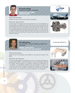 Título del proyecto:
Análisis de ciclo de vida de una turbina de propulsión.
Resumen del proyecto:
En la empresa ITP (industria de turbopropulsores S.A.) se ha desarrollado un
proyecto piloto de Análisis del Ciclo de Vida de la turbina de baja presión del
motor Rolls Royce Trent 900. Gracias a este proyecto se han podido conocer
los principales impactos ambientales durante las diferentes etapas del ciclo
de vida, especialmente durante las fases de fabricación y uso. Se ha hecho
un análisis especial sobre las diferentes etapas de la fase de fabricación de
la turbina con el ﬁn de identiﬁcar las mejores oportunidades de reducción del
impacto ambiental.
Título del proyecto:
Aplicación de la metodología de ecodiseño a una mesa de la gama K-net
Basic.
Resumen del proyecto:
El proyecto está basado en el rediseño de una de una mesa perteneciente a
la gama K-NET BASIC, mediante la aplicación de la metodología publicada
por IHOBE “Manual práctico de ecodiseño, Operativa de implantación en
7 de pasos”. Los resultados obtenidos han sido positivos en cuanto a la
minimización del impacto ambiental total respecto al diseño originario, pese
a que se optó por no modiﬁcar la estética por tratarse de un elemento
perteneciente a una familia de productos ya diseñada y comercializada.
Fernando Ortega
Ingeniería Industrial –Hidráulica
INDUSTRIA DE TURBO
PROPULSORES
Urko Marquínez
Ing. Industrial - Diseño industrial y gestión de
proyectos
KEMEN, MOBILIARIO
Y ORGANIZACIÓN DE OFICINAS
42
AuladeEcodiseño2002-2012
 