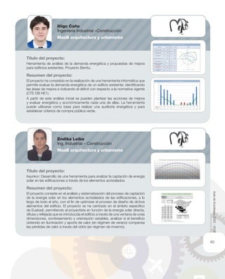 Título del proyecto:
Herramienta de análisis de la demanda energética y propuestas de mejora
para ediﬁcios existentes. Proyecto Berritu.
Resumen del proyecto:
El proyecto ha consistido en la realización de una herramienta informática que
permite evaluar la demanda energética de un ediﬁcio existente; identiﬁcando
las áreas de mejora e indicando el déﬁcit con respecto a la normativa vigente
(CTE DB HE1).
A partir de este análisis inicial se pueden plantear las acciones de mejora
y evaluar energética y económicamente cada una de ellas. La herramienta
puede utilizarse como base para realizar una auditoría energética y para
establecer criterios de compra pública verde.
Título del proyecto:
Iraunkor: Desarrollo de una herramienta para analizar la captación de energía
solar en las ediﬁcaciones a través de los elementos acristalados
Resumen del proyecto:
El proyecto consiste en el análisis y sistematización del proceso de captación
de la energía solar en los elementos acristalados de las ediﬁcaciones, a lo
largo de todo el año, con el ﬁn de optimizar el proceso de diseño de dichos
elementos del ediﬁcio. El proyecto se ha centrado en el ámbito especíﬁco
de Euskadi, permitiendo al proyectista en función de la energía solar directa,
difusa y reﬂejada que es introducida el ediﬁcio a través de una ventana de unas
dimensiones, sombreamiento y orientación variables, analizar si el beneﬁcio
obtenido en iluminación y aporte de calor (en régimen de verano) compensa
las pérdidas de calor a través del vidrio (en régimen de invierno).
Iñigo Caño
Ingeniería Industrial –Construcción
MaaB arquitectura y urbanismo
Endika Leiba
Ing. Industrial – Construcción
MaaB arquitectura y urbanismo
AuladeEcodiseño2002-2012
45
 