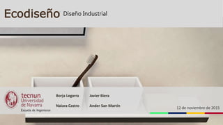 Ecodiseño| Diseño Industrial
Borja Legarra Javier Biera
Naiara Castro Ander San Martín
12 de noviembre de 2015
 