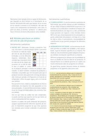 11
GUÍA DEL TALLER
Planteamos como ejemplo el de un equipo de iluminación,
que depende de otros factores en el desempeño de su
función: del tamaño del cuarto que ilumina, de la cercanía
de luz natural o ventanas en la instalación, del color del
cuarto o los componentes de iluminación, entre otros. A
partir de ahora, el término “producto” se utilizará para
hacer referencia al sistema del producto como totalidad.
6.3. Métodos para hacer un análisis
del ciclo de vida del producto
Herramientas cualitativas
• MATRIZ MET: (Materiales, Energía y productos Tóxi-
cos). Esta matriz es efectiva porque ayuda a concentrar
la atención en todas las etapas
del ciclo de vida del producto
(verticales), y en los diferentes
impactos ambientales (hori-
zontales) que el producto tiene
en cada una de las etapas sub-
secuentes de su ciclo de vida.
Si bien el análisis se centra
en el producto principal o sistema de producto selec-
cionado, se deben también considerar los productos y
materiales consumibles que son necesarios para que el
producto funcione adecuadamente a lo largo de toda su
vida. Como por ejemplo, el refrigerante en el caso de un
refrigerador, o ﬁltros de papel, agua y café en el caso de
una cafetera.
Para prevenir errores, dada la complejidad de los efectos
ambientales, los impactos han sido agrupados en tres
áreas principales: el ciclo del Material (entradas /salidas),
el uso de Energía (entradas/salidas) y las emisiones Tóxi-
cas (salidas).
Una vez que todas las casillas han sido completadas,
se puede examinar qué aspectos son los que tienen un
efecto medioambiental más negativo.
Durante el análisis del perﬁl ambiental del producto,
surgirán espontáneamente diferentes opciones de me-
jora. Es importante asegurarse de que estas opciones
son anotadas para recordar analizarlas en posteriores
etapas.
Herramientas cuantitativas
• ECOINDICADORES: Es una herramienta cuantitativa de
fácil manejo, que permite obtener un valor estandariza-
do que reﬂeje el impacto ambiental de un proceso o un
material. Los Eco-indicadores consideran el impacto am-
biental del producto a lo largo de su vida, permitiendo
mayor precisión con respecto a otros métodos (matriz
MET) en lo que a la jerarquización de los principales as-
pectos ambientales del producto a lo largo de su Ciclo
de Vida se reﬁere. Es precisamente, esta posibilidad de
cuantiﬁcación la que permite jerarquizar los diferentes
impactos.
• HERRAMIENTAS SOFTWARE: Las herramientas de soft-
ware permiten un análisis más detallado y más especia-
lizado, según la situación especíﬁca de su empresa. Por
medio de estas herramientas podrán adaptarse los proce-
sos estándar a la situación especíﬁca de su empresa.
Diferentes programas de software dan la posibilidad de
hacer un Análisis de Ciclo de Vida de sus productos. El
manual Práctico de Ecodiseño presenta un cuadro con
mucha información sobre los programas de software.
De igual forma, pueden obtenerse demos de distintos
programas en las siguientes direcciones web:
EcoScan: una herramienta software para la evaluación
medioambiental de productos. http://www.ind.tno.nl/
produc_development/sustainalbe_concepts/ecoscan/
download2.html (versión español).
Eco-it: una herramienta software para la evaluación
medioambiental de productos. http://www.pre.nl/eco-it.
html
Simapro: una herramienta software para la evaluación
medioambiental de productos. Más complejo que
EcoScan y Eco-it, de difícil uso. http://www.pre.nl/
simapro.html
IdeMat: Incorpora un banco de datos con materiales
y datos ecológicos (Ecoindicator 95), técnicos y
económicos. Desarrollada por la Facultad de Ingeniería
de Diseño Industrial de la Universidad Tecnológica de
Delft (Holanda). http://www.io.tudelft.nl/research/dfs/
idemat/index.htm (versión inglesa de IdeMat).http://
www.ihobe.es/herramientas/ecodesign/idemat/idemat.
htm (traducción español de IdeMat).
TEAM (Tool for Environmental Analysis and Management).
Programa para describir sistteas industriales y para
calcular el impaco ambiental según la norma ISO 14040.
http://www.ecobilan.com/uk_team03.php
 
