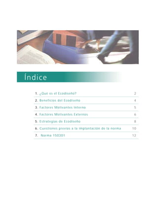 1. ¿Qué es el Ecodiseño? 2
2. Beneficios del Ecodiseño 4
3. Factores Motivantes Interno 5
4. Factores Motivantes Externos 6
5. Estrategias de Ecodiseño 8
6. Cuestiones previas a la implantación de la norma 10
7. Norma 150301 12
 