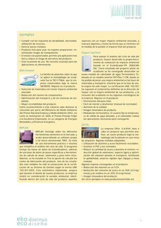 3
GUÍA DEL TALLER
• Cumplir con los requisitos de durabilidad, efectividad,
utilización de recursos,..
• Generar pocos residuos.
• Producto listo para usar, no requiere preparación, mi-
nimizando riesgos de manipulación.
• El envase con pulverizador, permite una aplicación más
fácil y reduce el riesgo de derrames del producto.
• Gran economía de uso. No necesita aclarado para las
aplicaciones no alimentarias.
BSH Krainel
La familia de planchas sobre la que
se aplicó la metodología de ecodi-
seño fue la TB11/TB66, que la em-
presa comercializa bajo la marca
SIEMENS. Mejoras en el producto:
• Selección de materiales con menor impacto ambiental
asociado.
• Reducción del número de componentes.
• Optimización del transporte y de los sistemas de em-
balado.
• Mayor reciclabilidad del producto.
Como reconocimiento a este esfuerzo cabe destacar la
concesión por parte del Ministerio de Medio Ambiente
del Premio Nacional Empresa y Medio Ambiente 2003, así
como la nominación en 2006 al Premio Príncipe Felipe
a la Excelencia Empresarial, en su categoría de Energías
Renovables y Eficiencia Energética.
BIPLAX
BIPLAX investigó sobre las diferentes
herramientas existentes en el mercado, y
acabó desarrollando un software propio
a tal efecto denominado TREE. Se trata
de una herramienta práctica e intuitiva
que simplifica el análisis del ciclo de vida. El programa
incluye las bases de datos de Ecoindicadores, además
de una base de datos de pesos específicos y herramien-
tas de cálculo de áreas, volúmenes y peso entre otras.
Además, se ha incluido en Tree la opción de calcular los
costes de fabricación del producto. Uno de los resulta-
dos más notables ha sido la consecución de la certifi-
cación de su Sistema de Gestión según la norma UNE
150.301:2003. Esta sistemática implantada, asegura
que durante el diseño de nuevos productos, la empresa
tendrá en consideración la variable ambiental, identi-
ficando dentro del ciclo de vida del producto aquellos
aspectos con un mayor impacto ambiental asociado, y
marcará objetivos y metas de forma que se minimice en
la medida de lo posible el impacto final del producto.
Geyser GasTech
Para evaluar el análisis del ciclo de vida del
producto, Geyser desarrolló su propia herra-
mienta de evaluación de impacto ambiental
basado en el Ecoindicador‘99. (ISASCAN
06). Como resultado del proyecto piloto de
ecodiseño se ha conseguido desarrollar un
nuevo modelo de calentador de agua Termostático T2,
basado en un modelo anterior FEP-Plus 11 DB, donde se
ha podido alcanzar una mejora ambiental en las fases de
materiales y transporte, mientras que en la fase de uso,
la mejora ha sido mayor. La certificación UNE 150.301
ha supuesto el compromiso definitivo de la dirección de
Geyser con la mejora ambiental de sus productos, y la
inclusión del ecodiseño en los objetivos estratégicos de
la empresa. Mejoras en el producto:
• Disminución del peso total.
• Fácil de montar y desmontar (manual de reciclador).
• Aumento de la calidad.
• Imagen innovadora de producto.
• Modulación termostática. El usuario fija la temperatu-
ra de salida de agua deseada, y el calentador realiza
las operaciones necesarias para conseguirlo.
OFITA
La empresa Ofita, S.A.M.M. llevó a
cabo un proyecto que permitió ana-
lizar, un nuevo producto bajo la me-
todología del Ecodiseño en una mesa
de despacho. Algunas medidas adoptadas:
• Utilización de aluminio y acero fácilmente reciclables.
• Sustituir el PVC y los cromados.
• Reducir la cantidad de acero y aluminio al mínimo: re-
ducción global de volúmenes, aspecto ligero y optimi-
zación del volumen durante el transporte, facilitando
la apilabilidad, amarres rápidos tipo clipajes y mesa
modular.
Algunas mejoras conseguidas en el producto:
• Reducción del volumen en un 52% .
• Reducción del consumo de acero en un 36% (4,5 kg/
mesa) y de madera en un 20% (5,6 kg/mesa).
• Imagen innovadora del producto.
Ver otros ejemplos en www.productosostenible.net
ejemplos
 