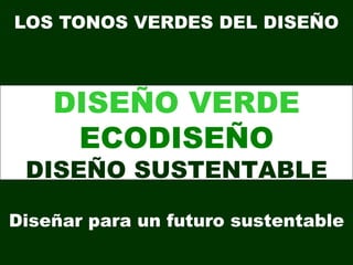 LOS TONOS VERDES DEL DISEÑO



    DISEÑO VERDE
     ECODISEÑO
 DISEÑO SUSTENTABLE

Diseñar para un futuro sustentable
 