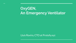 OxyGEN,
An Emergency Ventilator
Lluís Rovira, CTO at Protofy.xyz
 